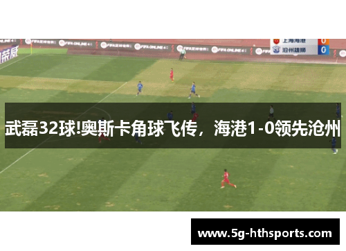武磊32球!奥斯卡角球飞传,海港1-0领先沧州