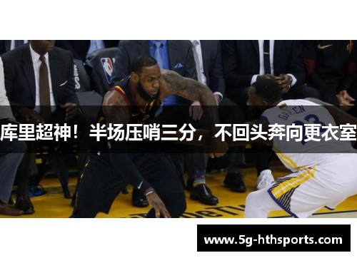 库里超神！半场压哨三分，不回头奔向更衣室