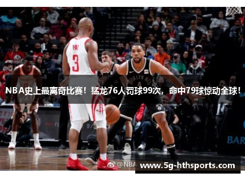 NBA史上最离奇比赛!猛龙76人罚球99次,命中79球惊动全球!
