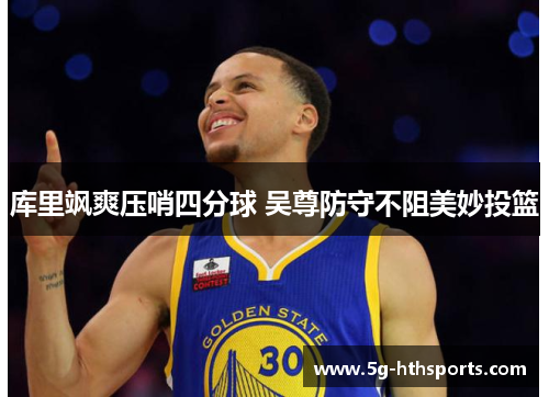 库里飒爽压哨四分球 吴尊防守不阻美妙投篮
