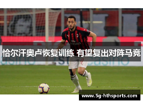 恰尔汗奥卢恢复训练 有望复出对阵马竞