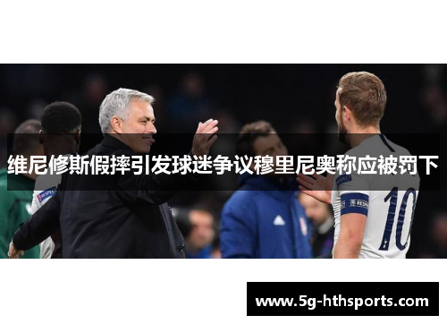 维尼修斯假摔引发球迷争议穆里尼奥称应被罚下