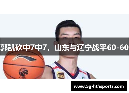 郭凯砍中7中7，山东与辽宁战平60-60