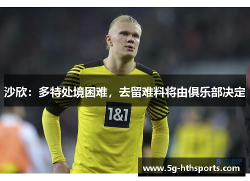 沙欣:多特处境困难,去留难料将由俱乐部决定