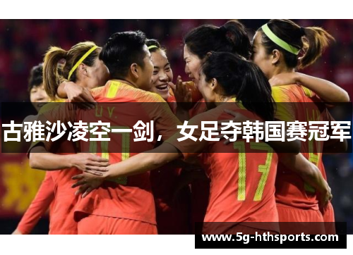 古雅沙凌空一剑,女足夺韩国赛冠军