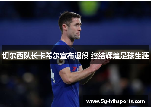 切尔西队长卡希尔宣布退役 终结辉煌足球生涯