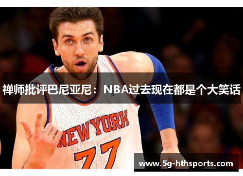 禅师批评巴尼亚尼:NBA过去现在都是个大笑话