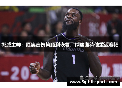 挪威主帅:厄德高伤势顺利恢复,球迷期待他重返赛场。