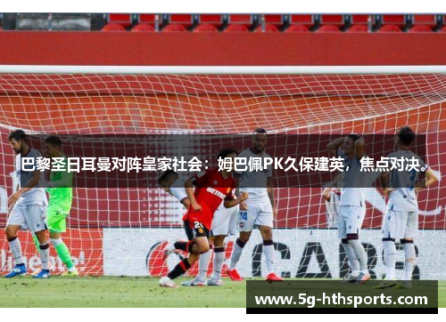 巴黎圣日耳曼对阵皇家社会:姆巴佩PK久保建英,焦点对决。