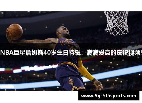 NBA巨星詹姆斯40岁生日特辑:满满爱意的庆祝视频!