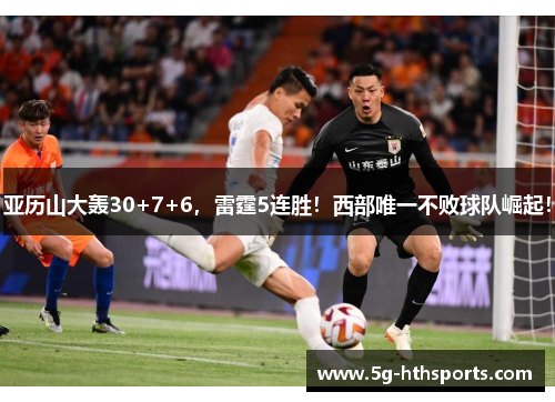 亚历山大轰30+7+6,雷霆5连胜!西部唯一不败球队崛起!