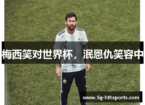 梅西笑对世界杯,泯恩仇笑容中